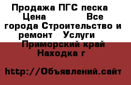 Продажа ПГС песка › Цена ­ 10 000 - Все города Строительство и ремонт » Услуги   . Приморский край,Находка г.